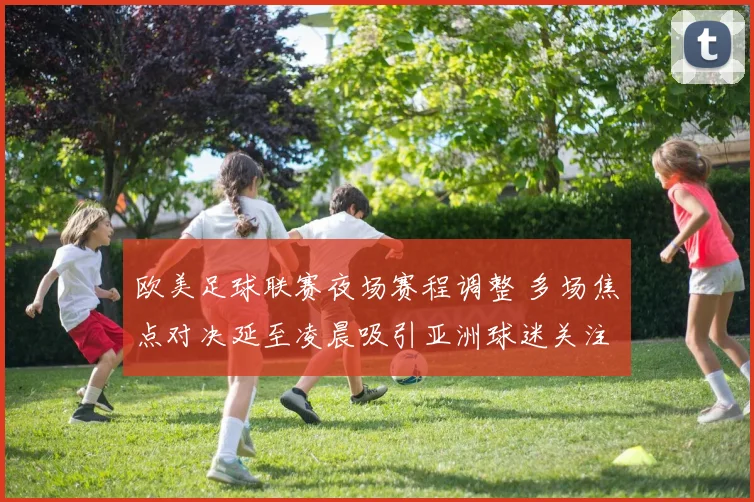 欧美足球联赛夜场赛程调整 多场焦点对决延至凌晨吸引亚洲球迷关注