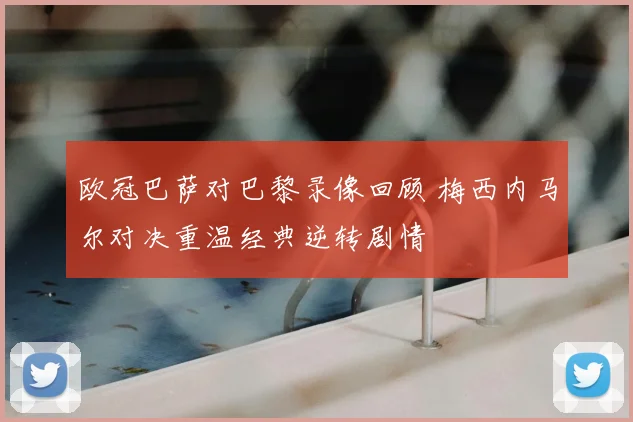 欧冠巴萨对巴黎录像回顾 梅西内马尔对决重温经典逆转剧情