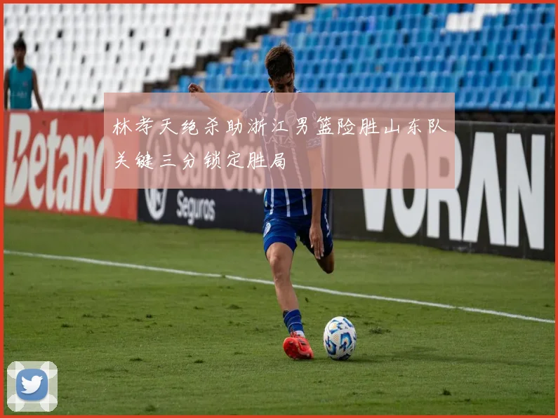 林孝天绝杀助浙江男篮险胜山东队关键三分锁定胜局