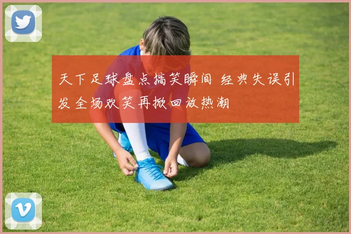 天下足球盘点搞笑瞬间 经典失误引发全场欢笑再掀回放热潮